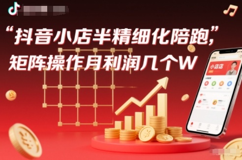 抖店半精细化铺货【1期+2期】，抖音小店半精细化陪跑，矩阵操作月利润几个W(更新12月)-创客联盟