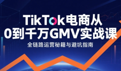 TikTok电商从0到千万GMV实战课，从0到1拆解实战秘籍(更新)-创客联盟