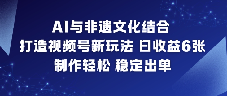 AI与非遗文化结合,打造视频号新玩法,日收益6张,制作轻松,稳定出单-创客联盟