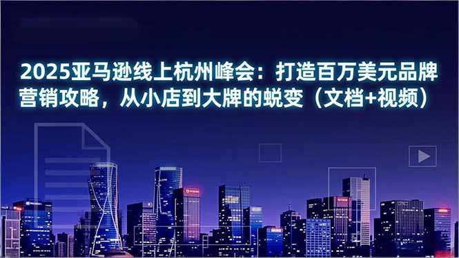 2025亚马逊线上杭州峰会：打造百万美元品牌营销攻略，从小店到大牌的蜕变(文档+视频-灵感工坊云网创