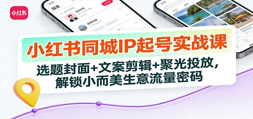 小红书同城IP起号实战课：选题封面+文案剪辑+聚光投放，解锁小而美生意流量密码-创客联盟