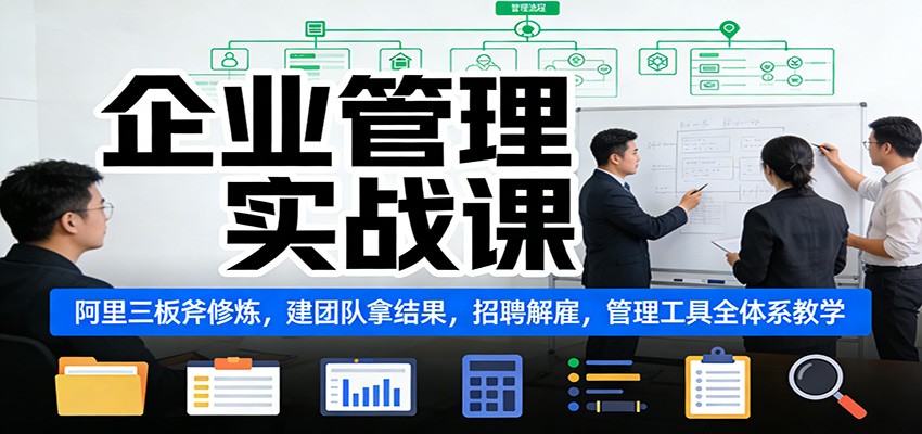 企业管理实战课：阿里三板斧修炼，建团队拿结果，招聘解雇，管理工具全体系教学-创客联盟