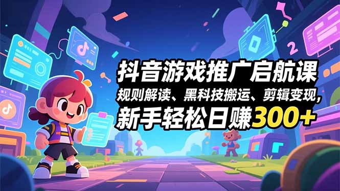 抖音游戏推广启航课，规则解读、黑科技搬运、剪辑变现，新手轻松日赚300+-创客联盟