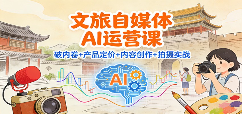 文旅自媒体AI运营课:破内卷+产品定价+内容创作+拍摄实战-创客联盟