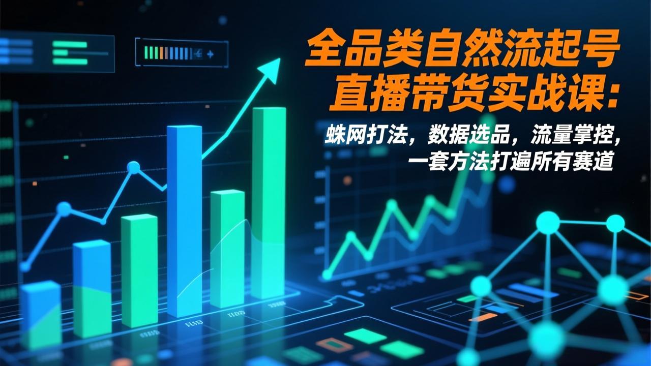 全品类自然流起号直播带货实战课：蛛网打法，数据选品，流量掌控，一套方法打遍所有赛道-创客联盟