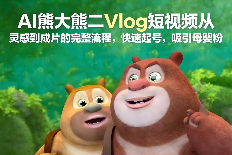 AI熊大熊二Vlog短视频从灵感到成片的完整流程，快速起号，吸引母婴粉-创客联盟