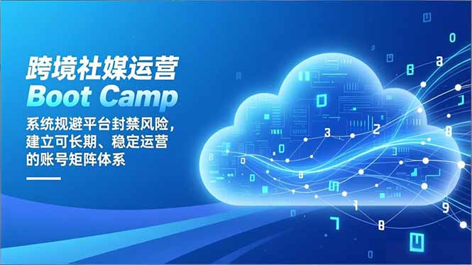 跨境社媒运营Boot Camp：系统规避平台封禁风险，建立可长期、稳定运营的账号矩阵体系-创客联盟