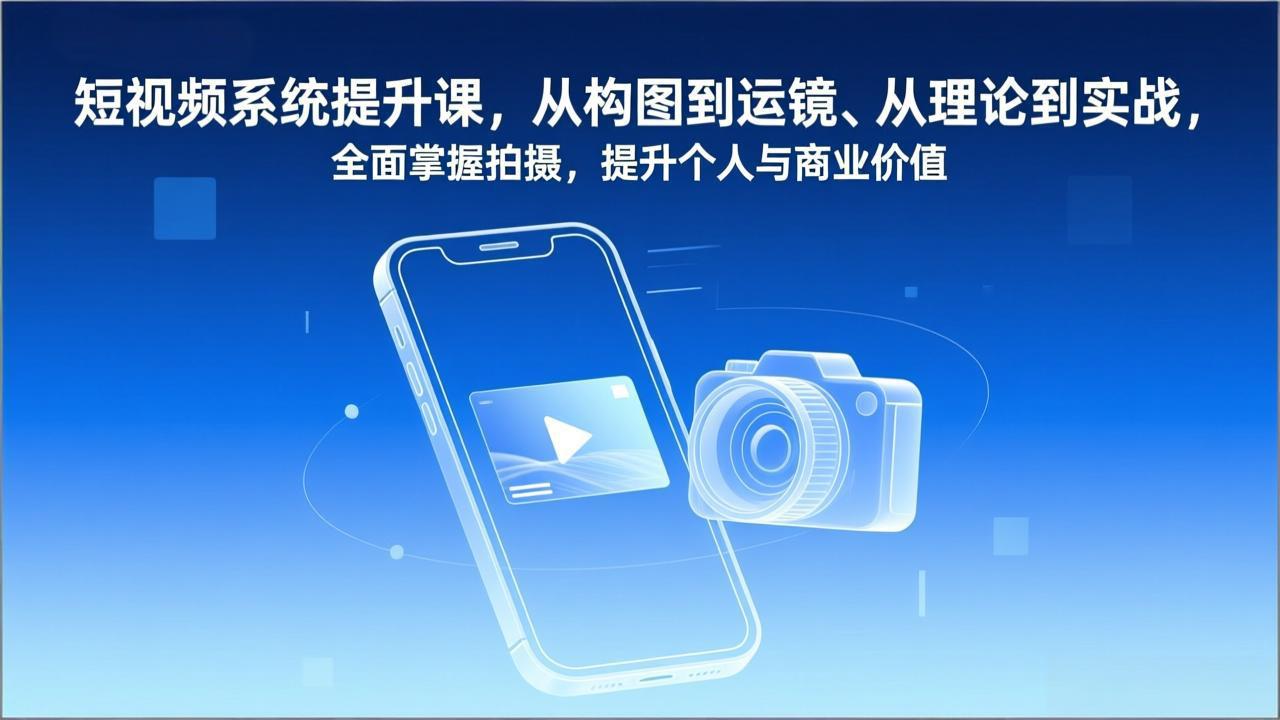 短视频系统提升课,从构图到运镜、从理论到实战,全面掌握拍摄,提升个人与商业价值-创客联盟