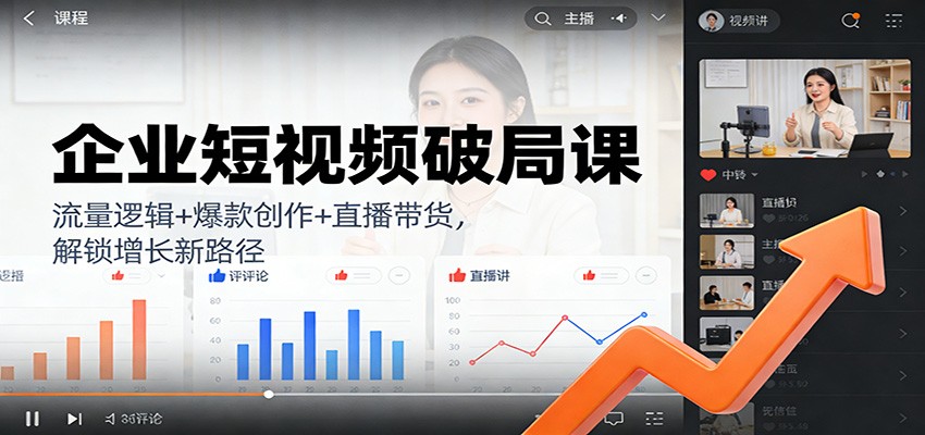 企业短视频破局课：流量逻辑+爆款创作+直播带货，解锁增长新路径-创客联盟