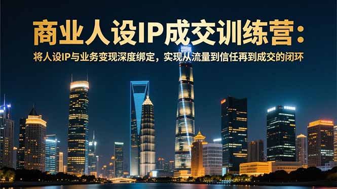 商业人设IP成交训练营-12月：将人设IP与业务变现深度绑定，从流量到信任再到成交闭环-创客联盟