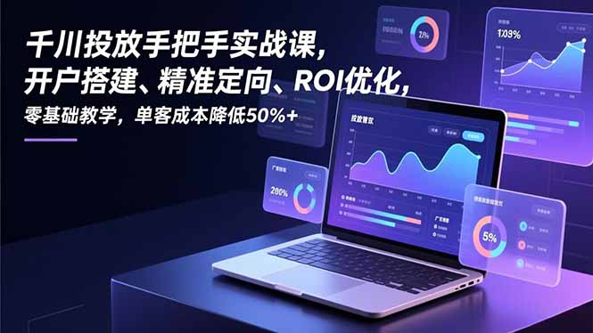 千川投放手把手实战课，开户搭建、精准定向、ROI优化，零基础教学，单客成本降低50%+-创客联盟