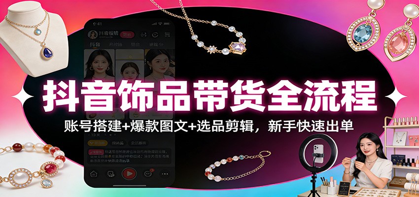 抖音饰品带货全流程：账号搭建+爆款图文+选品剪辑，新手快速出单-创客联盟