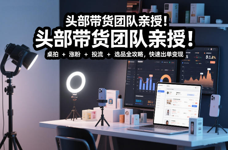 头部带货团队亲授!专业短视频实拍带货课:桌拍+涨粉+投流+选品全攻略,快速出单变现,月入2w+-创客联盟