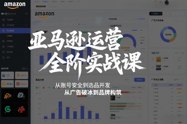 亚马逊运营全阶实战课，从账号安全到选品开发，从广告破冰到品牌构筑(更新2026)-创客联盟