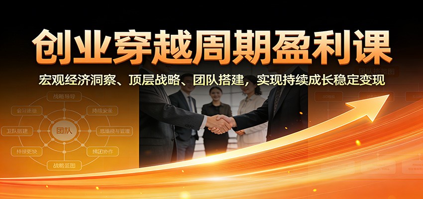 创业穿越周期盈利课：宏观经济洞察、顶层战略、团队搭建，实现持续成长稳定变现-创客联盟