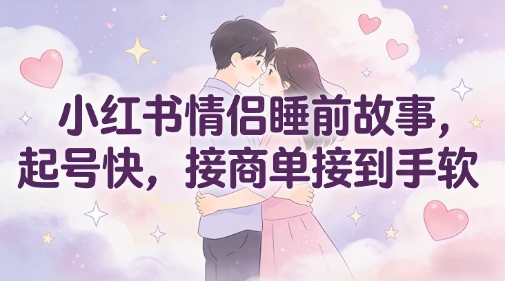 小红书情侣睡前故事，起号快，接商单接到手软-灵感工坊云网创