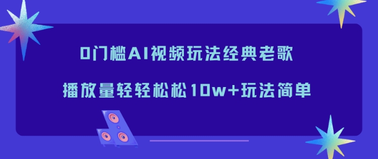 0门槛AI视频玩法经典老歌，播放量轻轻松松10w+玩法简单-创客联盟