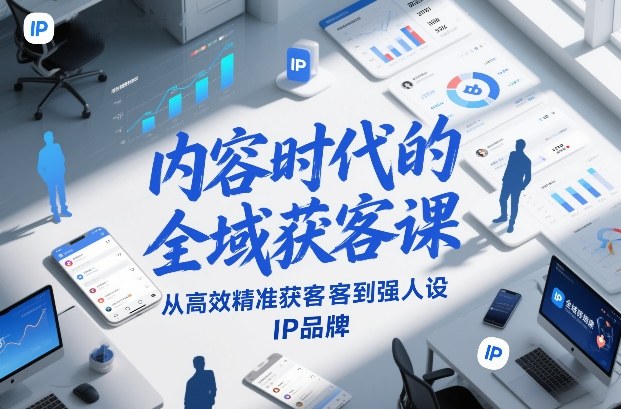 内容时代的全域获客课，从高效精准获客到强人设IP品牌-创客联盟